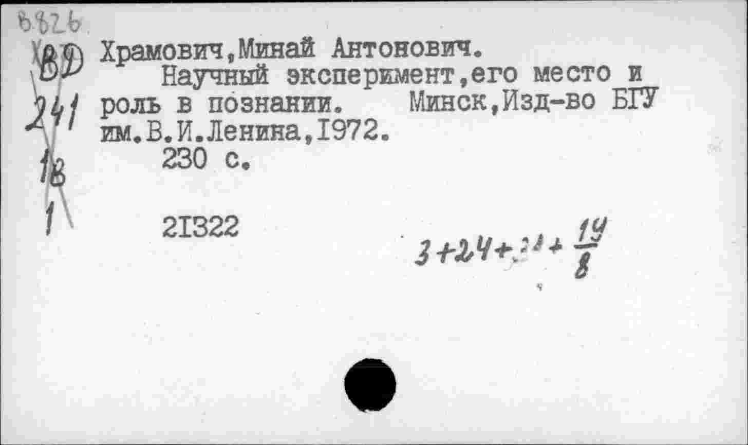 ﻿Храмович,Минай Антонович.
Научный эксперимент,его место и роль в познании.	Минск,Изд-во БГУ
им.В.И.Ленина,1972.
230 с.
21322	.14